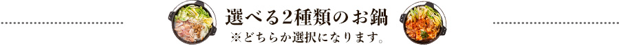 選べる2種類のお鍋 ※どちらかの選択になります。